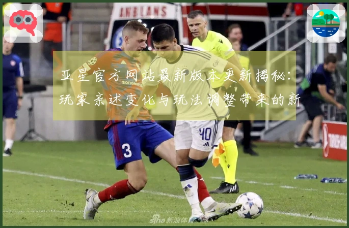 亚星官方网站最新版本更新揭秘：玩家亲述变化与玩法调整带来的新体验