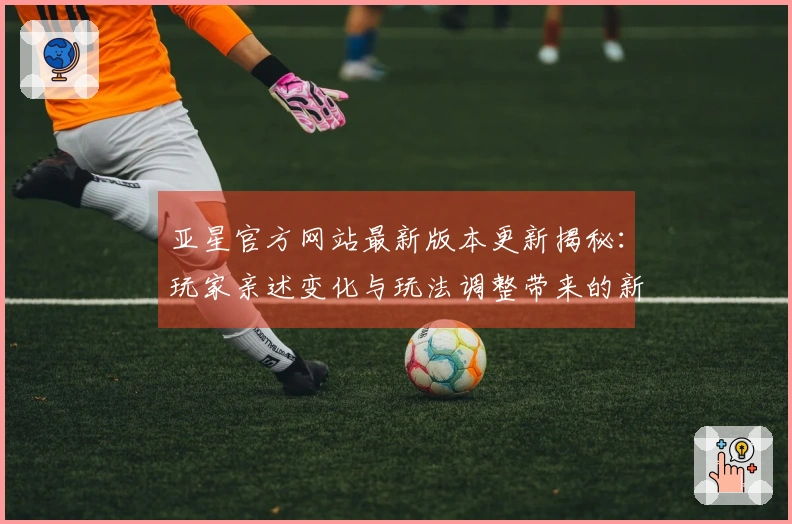 亚星官方网站最新版本更新揭秘：玩家亲述变化与玩法调整带来的新体验